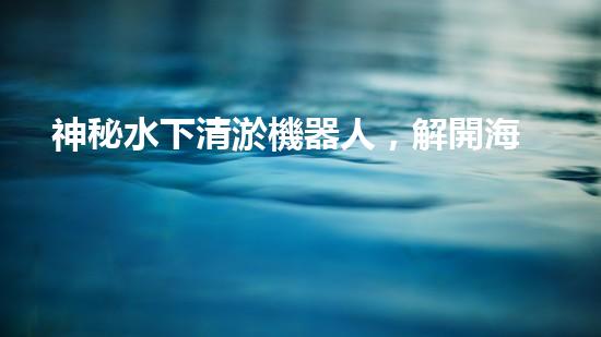 神秘水下清淤機器人，解開海底奧秘！